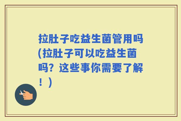 拉肚子吃益生菌管用吗(拉肚子可以吃益生菌吗？这些事你需要了解！)