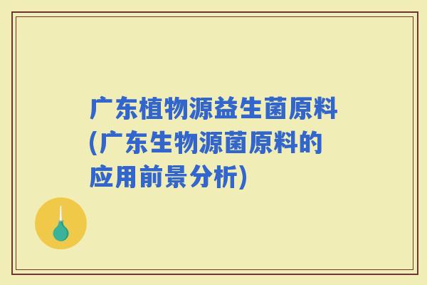 广东植物源益生菌原料(广东生物源菌原料的应用前景分析)