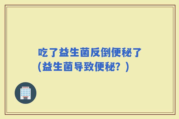 吃了益生菌反倒了(益生菌导致？)