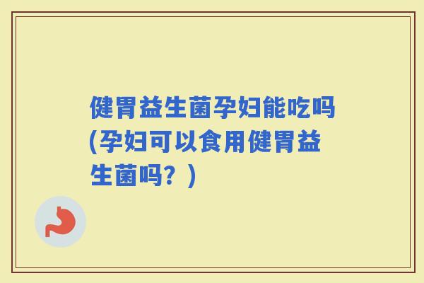 健胃益生菌孕妇能吃吗(孕妇可以食用健胃益生菌吗？)