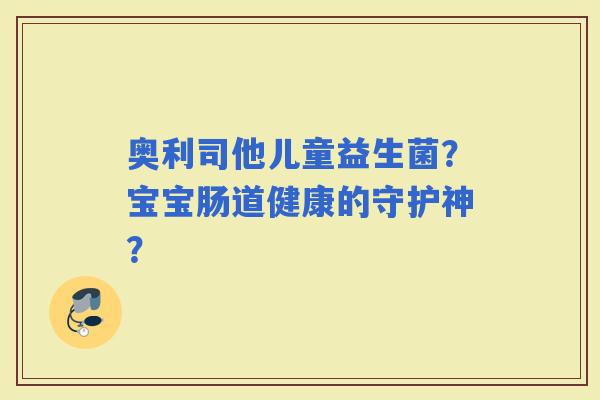 奥利司他儿童益生菌？宝宝肠道健康的守护神？