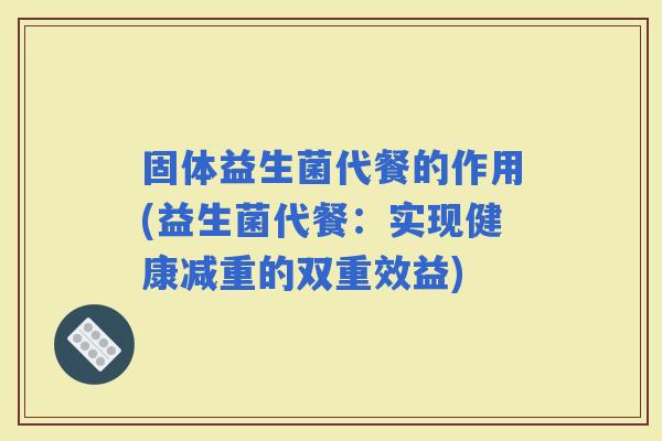固体益生菌代餐的作用(益生菌代餐：实现健康减重的双重效益)