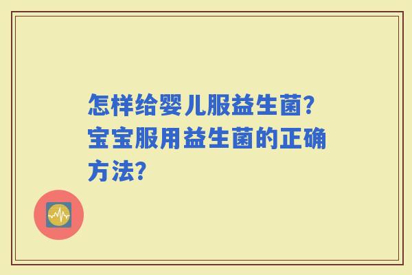 怎样给婴儿服益生菌？宝宝服用益生菌的正确方法？