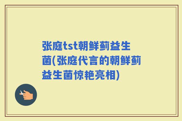 张庭tst朝鲜蓟益生菌(张庭代言的朝鲜蓟益生菌惊艳亮相)