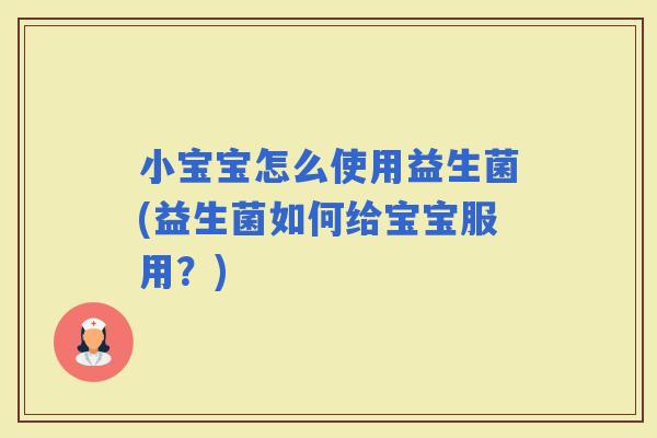 小宝宝怎么使用益生菌(益生菌如何给宝宝服用？)