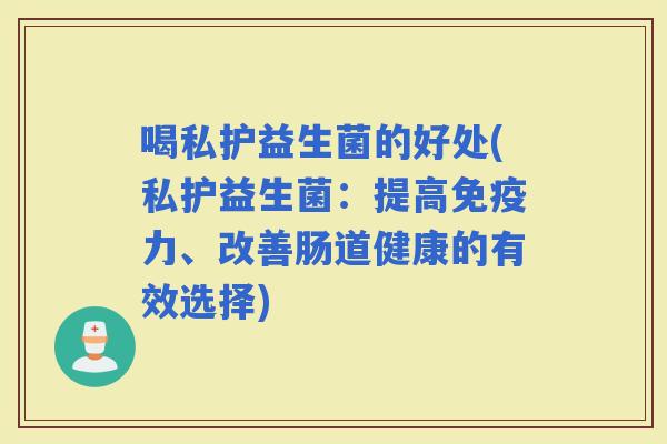 喝私护益生菌的好处(私护益生菌：提高力、改善肠道健康的有效选择)