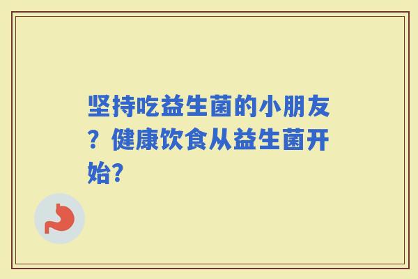 坚持吃益生菌的小朋友？健康饮食从益生菌开始？