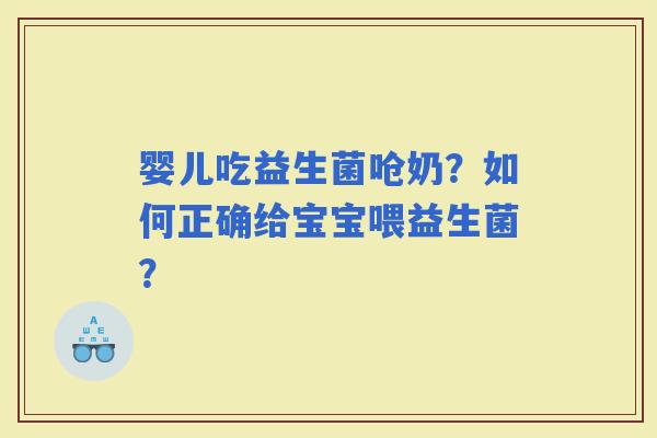 婴儿吃益生菌呛奶？如何正确给宝宝喂益生菌？
