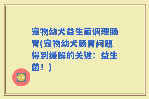 宠物幼犬益生菌调理肠胃(宠物幼犬肠胃问题得到缓解的关键：益生菌！)