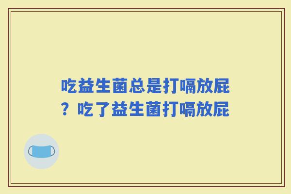 吃益生菌总是打嗝放屁？吃了益生菌打嗝放屁