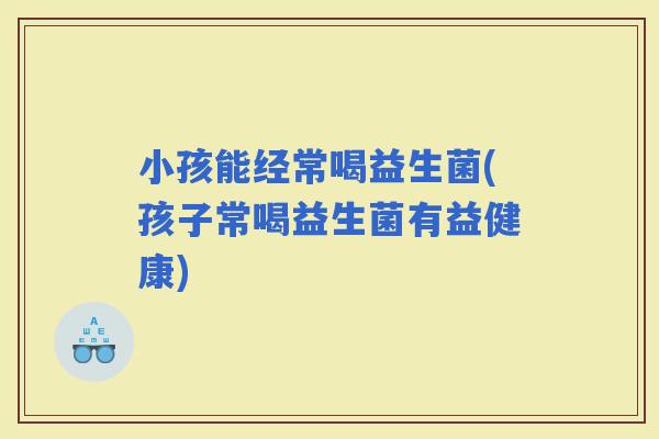 小孩能经常喝益生菌(孩子常喝益生菌有益健康)