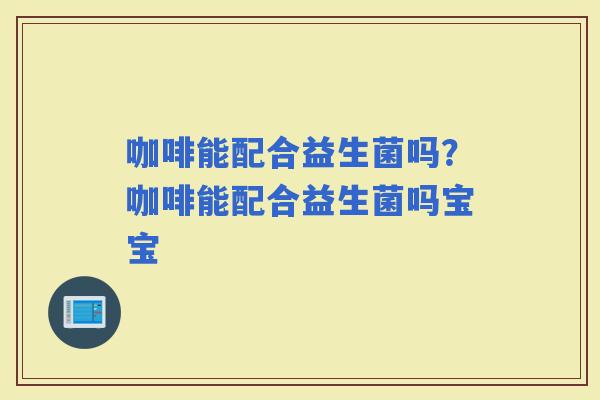 咖啡能配合益生菌吗？咖啡能配合益生菌吗宝宝