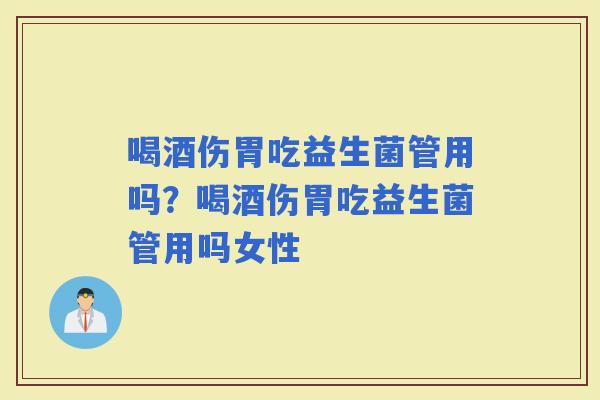 喝酒伤胃吃益生菌管用吗？喝酒伤胃吃益生菌管用吗女性