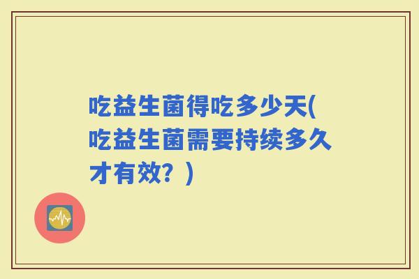 吃益生菌得吃多少天(吃益生菌需要持续多久才有效？)