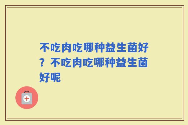 不吃肉吃哪种益生菌好？不吃肉吃哪种益生菌好呢