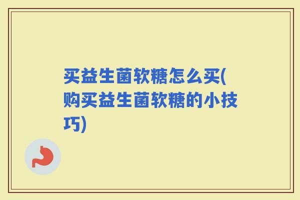 买益生菌软糖怎么买(购买益生菌软糖的小技巧)