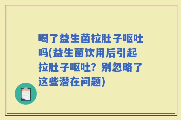 喝了益生菌拉肚子吗(益生菌饮用后引起拉肚子？别忽略了这些潜在问题)