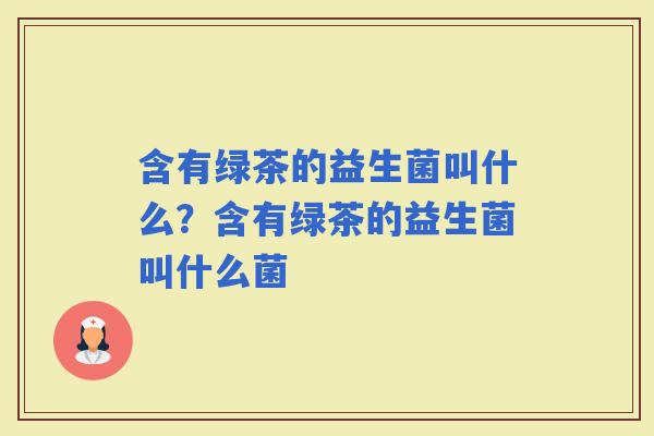 含有绿茶的益生菌叫什么？含有绿茶的益生菌叫什么菌