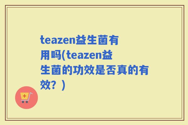 teazen益生菌有用吗(teazen益生菌的功效是否真的有效？)