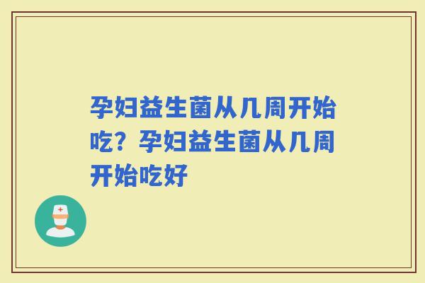 孕妇益生菌从几周开始吃？孕妇益生菌从几周开始吃好