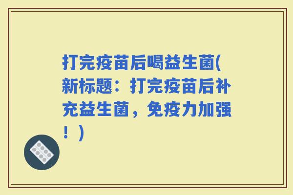 打完疫苗后喝益生菌(新标题：打完疫苗后补充益生菌，力加强！)