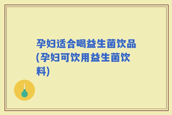 孕妇适合喝益生菌饮品(孕妇可饮用益生菌饮料)