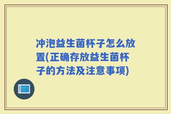 冲泡益生菌杯子怎么放置(正确存放益生菌杯子的方法及注意事项)