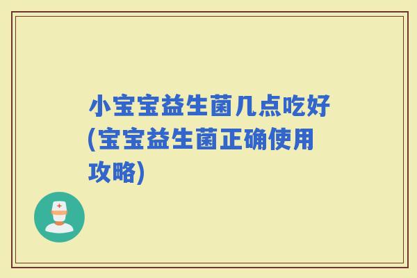 小宝宝益生菌几点吃好(宝宝益生菌正确使用攻略)