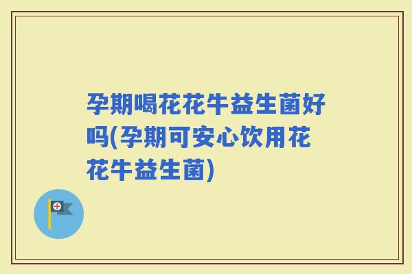孕期喝花花牛益生菌好吗(孕期可安心饮用花花牛益生菌)