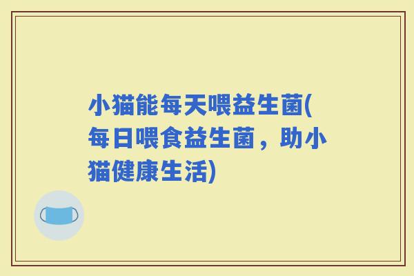 小猫能每天喂益生菌(每日喂食益生菌，助小猫健康生活)