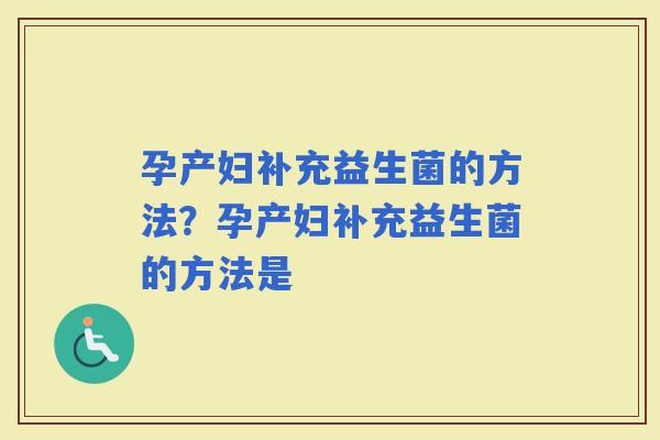 孕产妇补充益生菌的方法？孕产妇补充益生菌的方法是