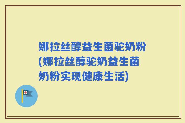 娜拉丝醇益生菌驼奶粉(娜拉丝醇驼奶益生菌奶粉实现健康生活)