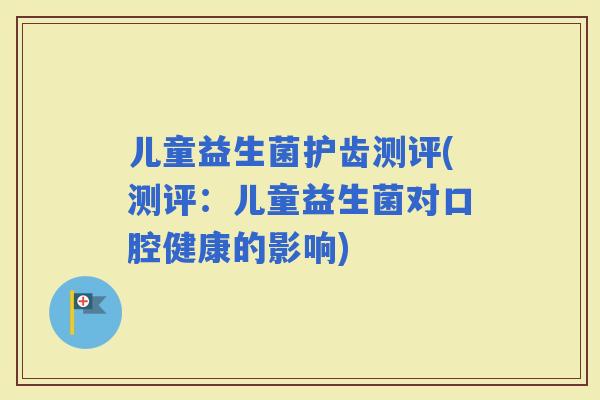 儿童益生菌护齿测评(测评：儿童益生菌对口腔健康的影响)