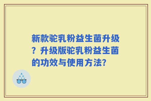 新款驼乳粉益生菌升级？升级版驼乳粉益生菌的功效与使用方法？