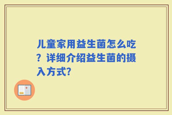 儿童家用益生菌怎么吃？详细介绍益生菌的摄入方式？