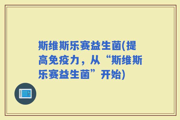 斯维斯乐赛益生菌(提高力，从“斯维斯乐赛益生菌”开始)