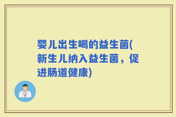 婴儿出生喝的益生菌(新生儿纳入益生菌，促进肠道健康)