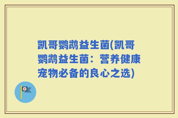 凯哥鹦鹉益生菌(凯哥鹦鹉益生菌：营养健康宠物必备的良心之选)