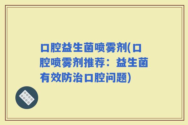 口腔益生菌喷雾剂(口腔喷雾剂推荐：益生菌有效防口腔问题)