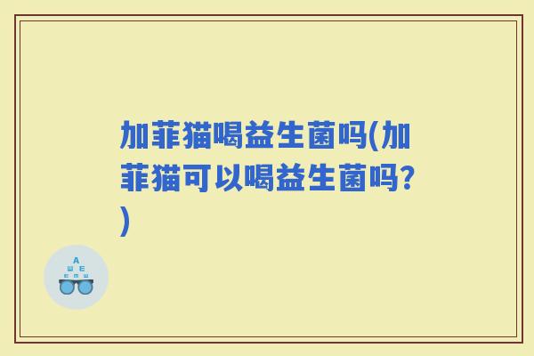 加菲猫喝益生菌吗(加菲猫可以喝益生菌吗？)