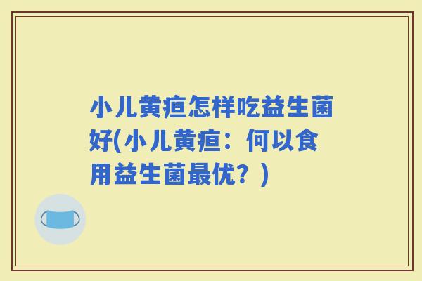小儿黄疸怎样吃益生菌好(小儿黄疸：何以食用益生菌优？)