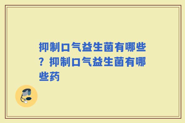 抑制口气益生菌有哪些？抑制口气益生菌有哪些药
