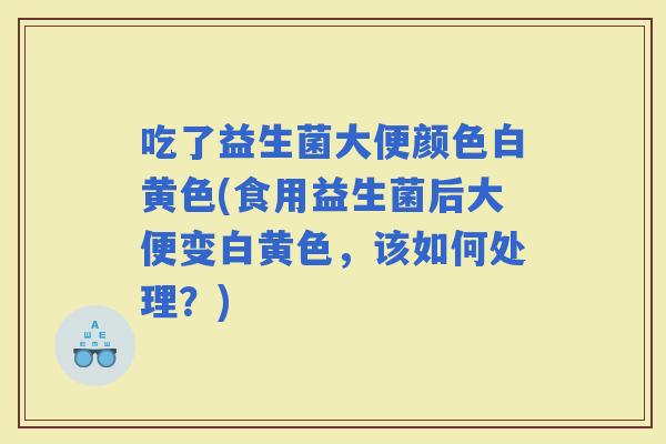 吃了益生菌大便颜色白黄色(食用益生菌后大便变白黄色，该如何处理？)