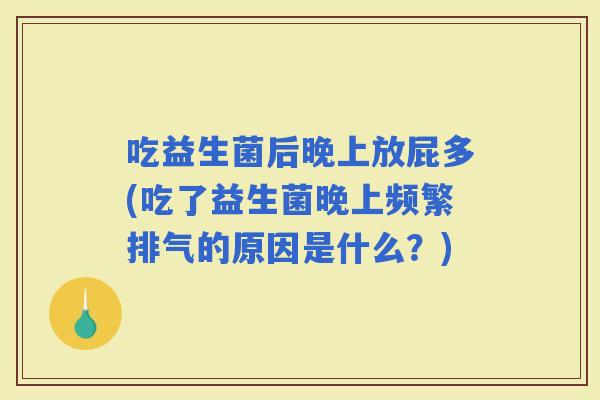吃益生菌后晚上放屁多(吃了益生菌晚上频繁排气的原因是什么？)