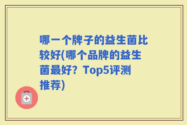 哪一个牌子的益生菌比较好(哪个品牌的益生菌好？Top5评测推荐)