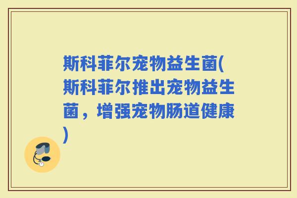 斯科菲尔宠物益生菌(斯科菲尔推出宠物益生菌，增强宠物肠道健康)