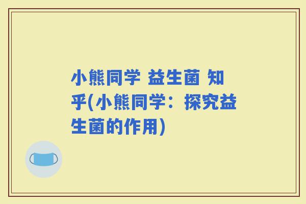 小熊同学 益生菌 知乎(小熊同学：探究益生菌的作用)