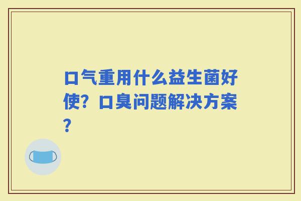 口气重用什么益生菌好使？问题解决方案？