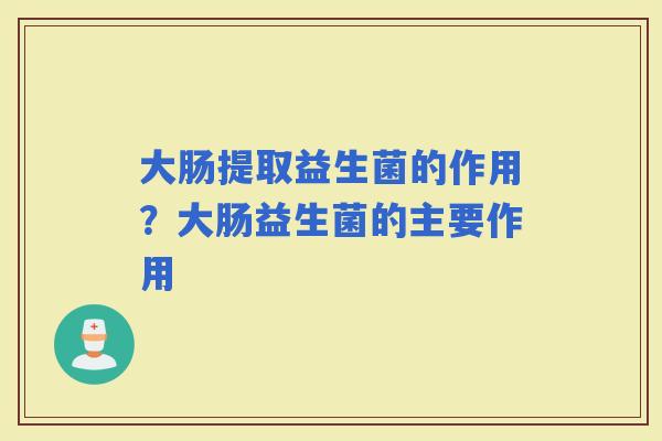 大肠提取益生菌的作用？大肠益生菌的主要作用