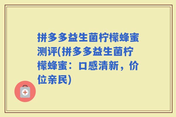 拼多多益生菌柠檬蜂蜜测评(拼多多益生菌柠檬蜂蜜：口感清新，价位亲民)